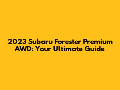 2023 Subaru Forester Premium AWD: Your Ultimate Guide