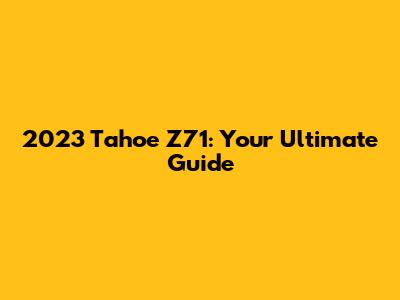 2023 Tahoe Z71: Your Ultimate Guide