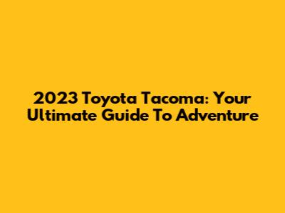 2023 Toyota Tacoma: Your Ultimate Guide To Adventure