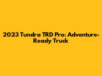 2023 Tundra TRD Pro: Adventure-Ready Truck