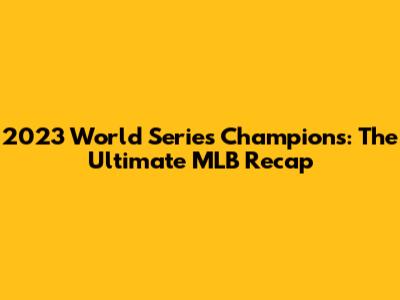 2023 World Series Champions: The Ultimate MLB Recap