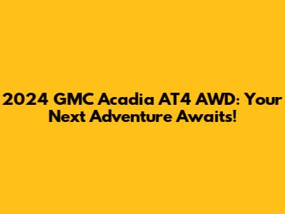 2024 GMC Acadia AT4 AWD: Your Next Adventure Awaits!