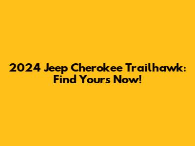 2024 Jeep Cherokee Trailhawk: Find Yours Now!