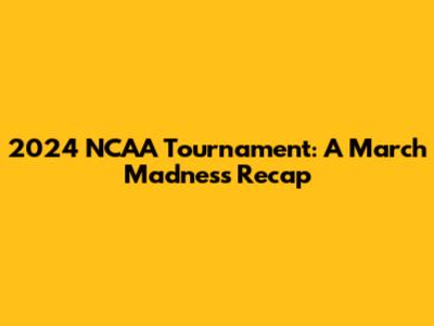2024 NCAA Tournament: A March Madness Recap