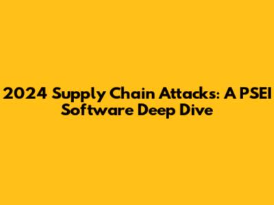 2024 Supply Chain Attacks: A PSEI Software Deep Dive