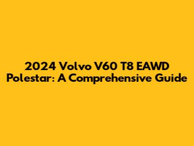 2024 Volvo V60 T8 EAWD Polestar: A Comprehensive Guide