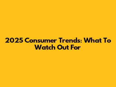 2025 Consumer Trends: What To Watch Out For