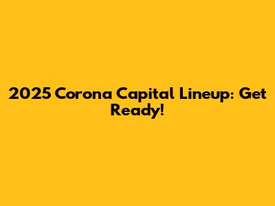 2025 Corona Capital Lineup: Get Ready!