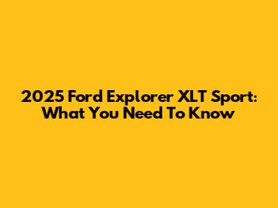 2025 Ford Explorer XLT Sport: What You Need To Know