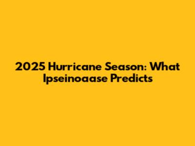 2025 Hurricane Season: What Ipseinoaase Predicts