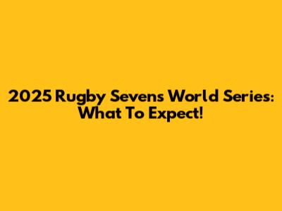 2025 Rugby Sevens World Series: What To Expect!