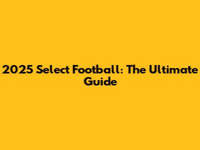 2025 Select Football: The Ultimate Guide