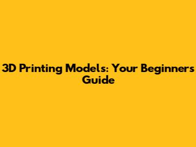 3D Printing Models: Your Beginner's Guide