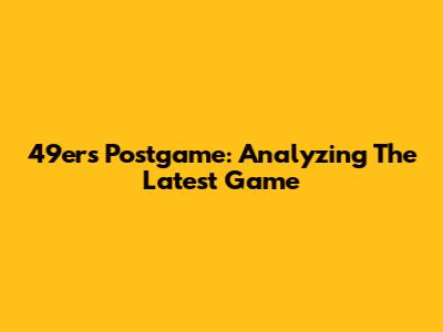 49ers Postgame: Analyzing The Latest Game
