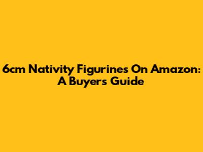6cm Nativity Figurines On Amazon: A Buyer's Guide