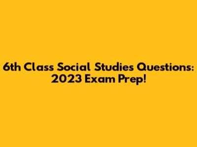 6th Class Social Studies Questions: 2023 Exam Prep!