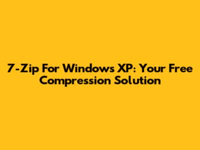 7-Zip For Windows XP: Your Free Compression Solution