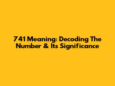 741 Meaning: Decoding The Number & Its Significance