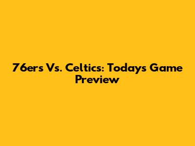 76ers Vs. Celtics: Today's Game Preview