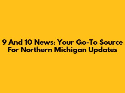 9 And 10 News: Your Go-To Source For Northern Michigan Updates