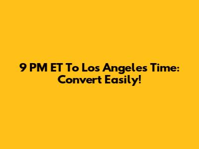 9 PM ET To Los Angeles Time: Convert Easily!