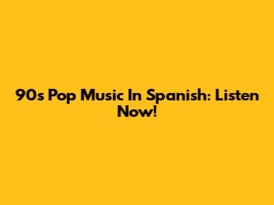 90s Pop Music In Spanish: Listen Now!