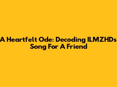 A Heartfelt Ode: Decoding ILMZHD's Song For A Friend