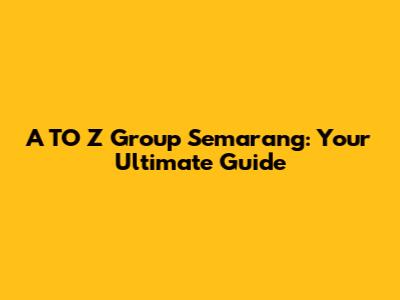 A TO Z Group Semarang: Your Ultimate Guide