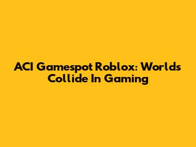ACI Gamespot Roblox: Worlds Collide In Gaming
