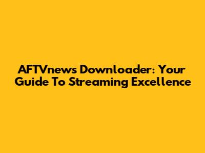 AFTVnews Downloader: Your Guide To Streaming Excellence