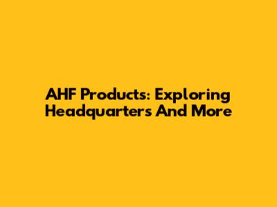 AHF Products: Exploring Headquarters And More