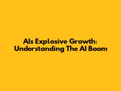 AI's Explosive Growth: Understanding The AI Boom