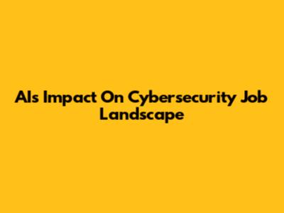 AI's Impact On Cybersecurity Job Landscape