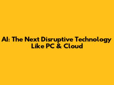 AI: The Next Disruptive Technology Like PC & Cloud