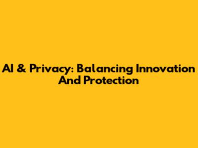 AI & Privacy: Balancing Innovation And Protection