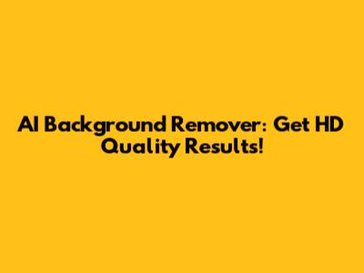 AI Background Remover: Get HD Quality Results!