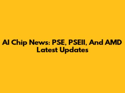 AI Chip News: PSE, PSEII, And AMD Latest Updates