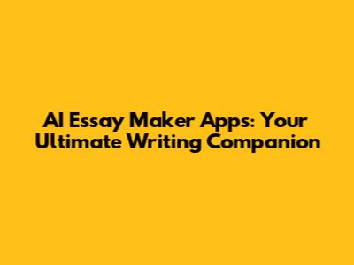 AI Essay Maker Apps: Your Ultimate Writing Companion