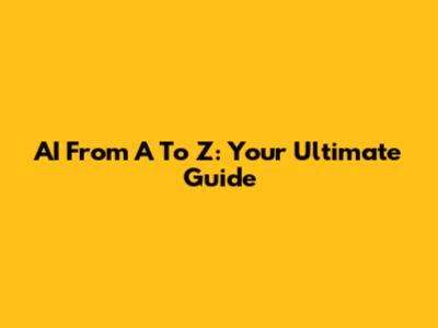 AI From A To Z: Your Ultimate Guide
