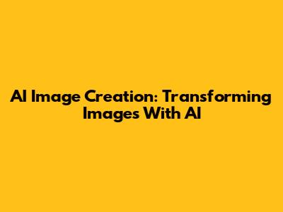 AI Image Creation: Transforming Images With AI
