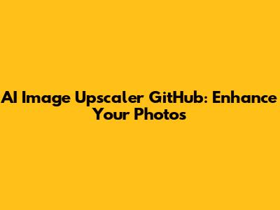 AI Image Upscaler GitHub: Enhance Your Photos