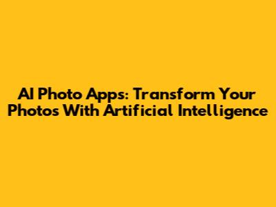 AI Photo Apps: Transform Your Photos With Artificial Intelligence