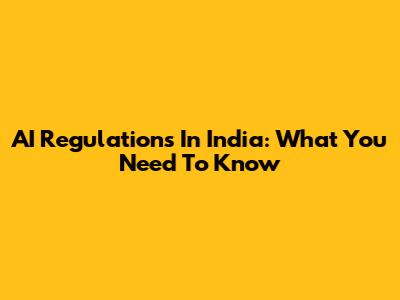 AI Regulations In India: What You Need To Know