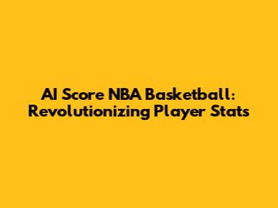 AI Score NBA Basketball: Revolutionizing Player Stats