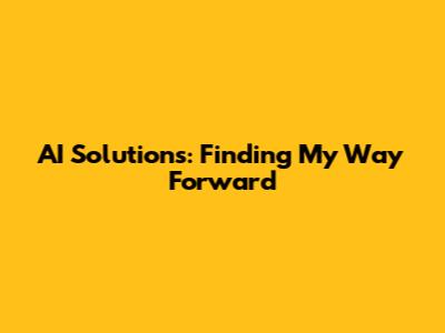 AI Solutions: Finding My Way Forward