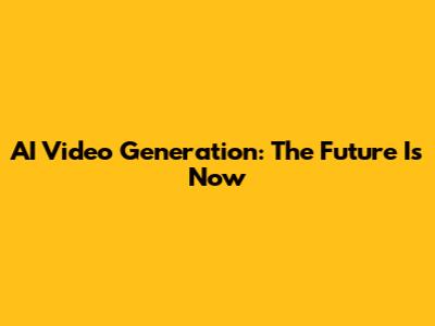 AI Video Generation: The Future Is Now