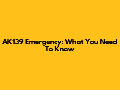 AK139 Emergency: What You Need To Know