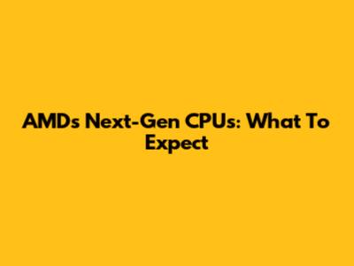 AMD's Next-Gen CPUs: What To Expect