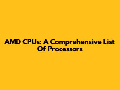 AMD CPUs: A Comprehensive List Of Processors