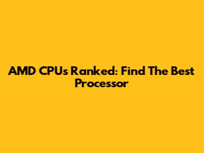 AMD CPUs Ranked: Find The Best Processor